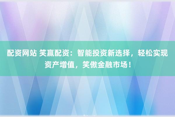 配资网站 笑赢配资：智能投资新选择，轻松实现资产增值，笑傲金融市场！