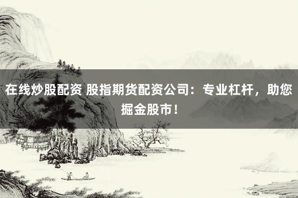 在线炒股配资 股指期货配资公司：专业杠杆，助您掘金股市！