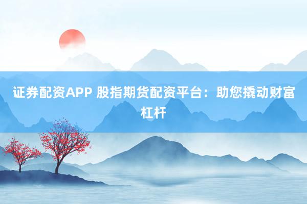 证券配资APP 股指期货配资平台：助您撬动财富杠杆