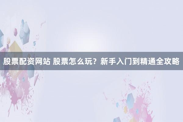 股票配资网站 股票怎么玩？新手入门到精通全攻略