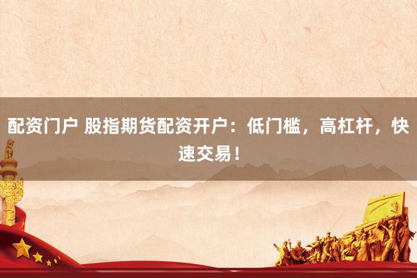 配资门户 股指期货配资开户：低门槛，高杠杆，快速交易！