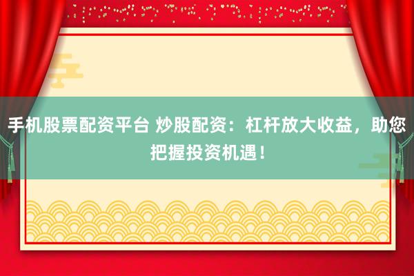手机股票配资平台 炒股配资：杠杆放大收益，助您把握投资机遇！