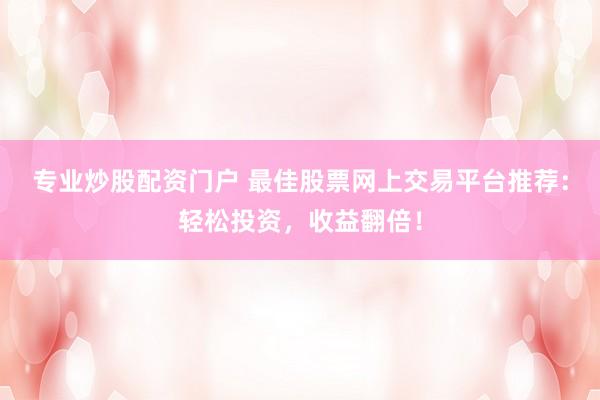 专业炒股配资门户 最佳股票网上交易平台推荐：轻松投资，收益翻倍！