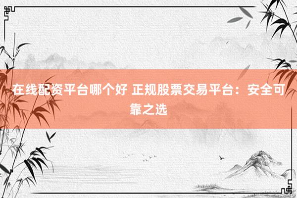 在线配资平台哪个好 正规股票交易平台：安全可靠之选