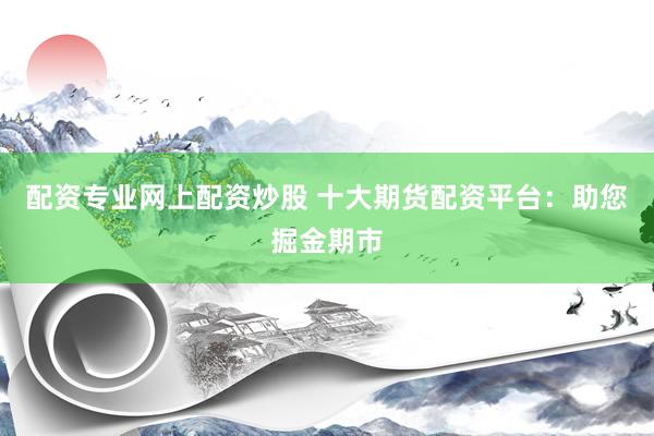 配资专业网上配资炒股 十大期货配资平台：助您掘金期市