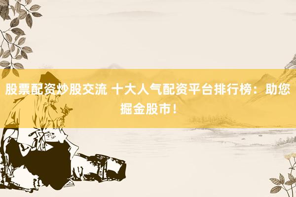 股票配资炒股交流 十大人气配资平台排行榜：助您掘金股市！
