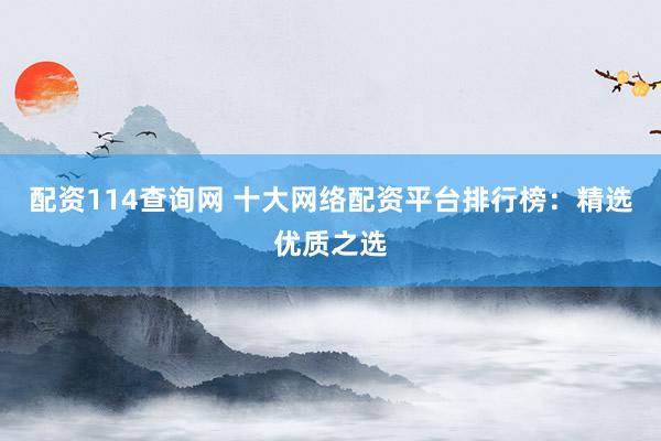 配资114查询网 十大网络配资平台排行榜：精选优质之选