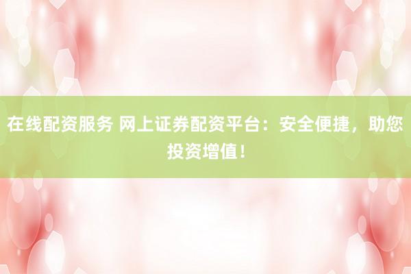 在线配资服务 网上证券配资平台：安全便捷，助您投资增值！