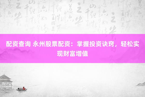 配资查询 永州股票配资：掌握投资诀窍，轻松实现财富增值