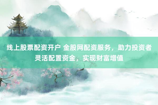 线上股票配资开户 金股网配资服务，助力投资者灵活配置资金，实现财富增值