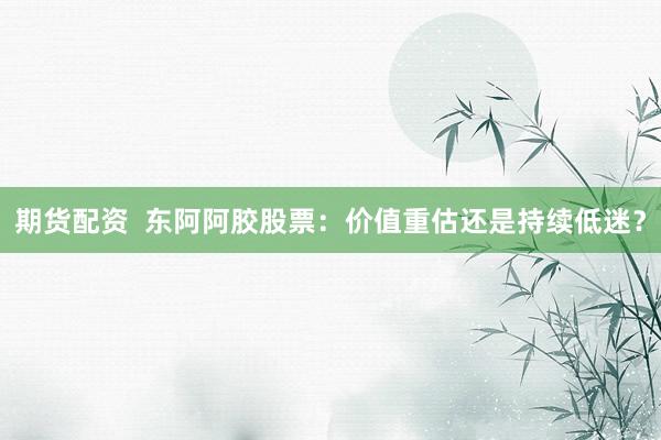 期货配资  东阿阿胶股票：价值重估还是持续低迷？