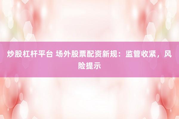 炒股杠杆平台 场外股票配资新规：监管收紧，风险提示