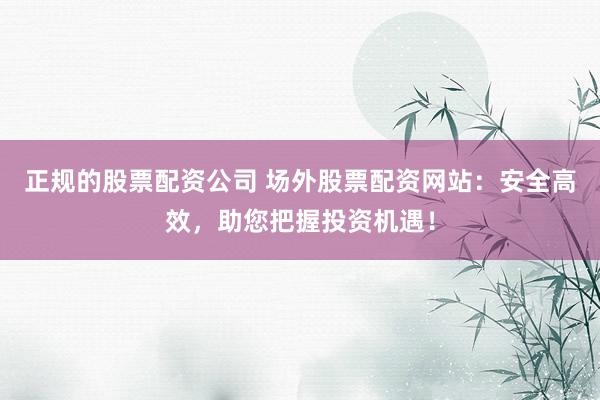 正规的股票配资公司 场外股票配资网站：安全高效，助您把握投资机遇！