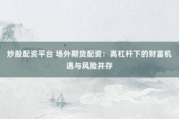 炒股配资平台 场外期货配资：高杠杆下的财富机遇与风险并存