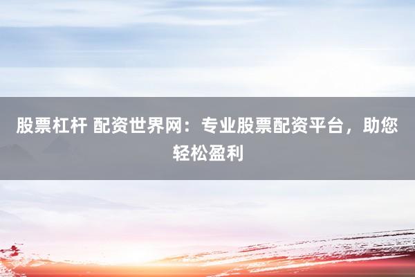 股票杠杆 配资世界网：专业股票配资平台，助您轻松盈利