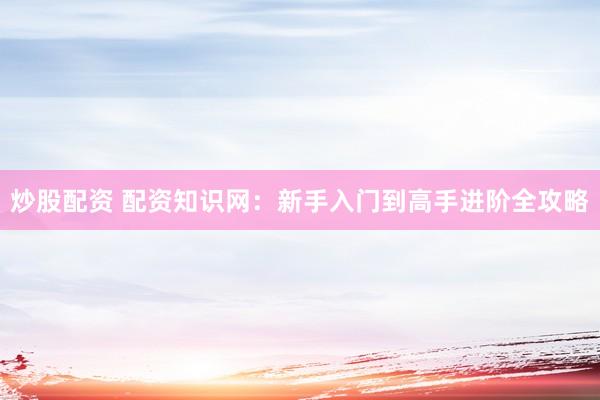 炒股配资 配资知识网：新手入门到高手进阶全攻略