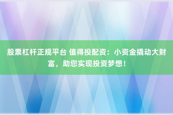 股票杠杆正规平台 值得投配资：小资金撬动大财富，助您实现投资梦想！