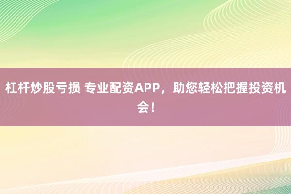 杠杆炒股亏损 专业配资APP，助您轻松把握投资机会！