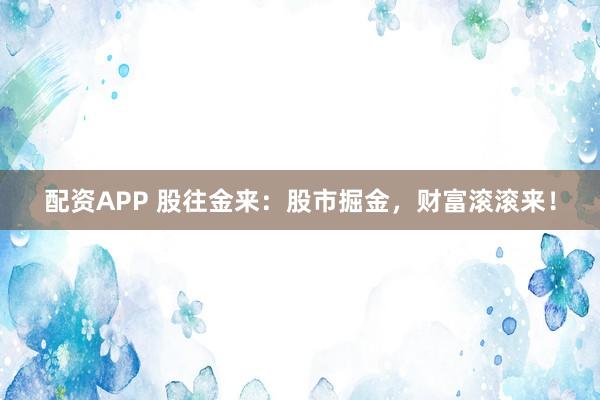 配资APP 股往金来：股市掘金，财富滚滚来！