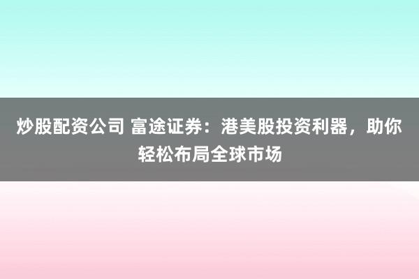 炒股配资公司 富途证券：港美股投资利器，助你轻松布局全球市场