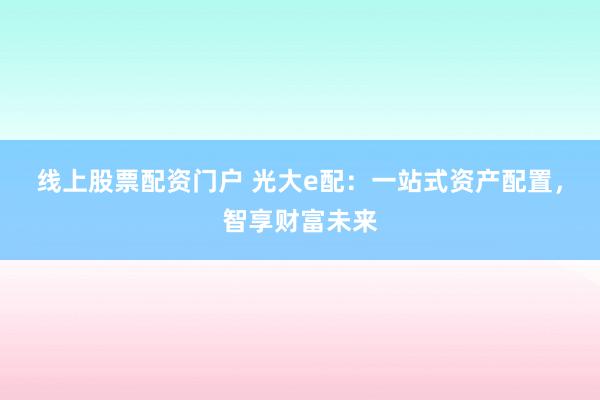 线上股票配资门户 光大e配：一站式资产配置，智享财富未来
