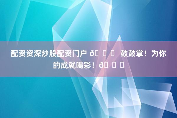 配资资深炒股配资门户 🎉 鼓鼓掌！为你的成就喝彩！👏