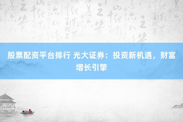 股票配资平台排行 光大证券：投资新机遇，财富增长引擎