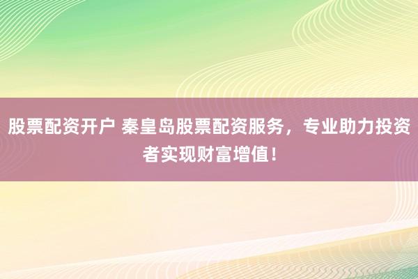 股票配资开户 秦皇岛股票配资服务，专业助力投资者实现财富增值！