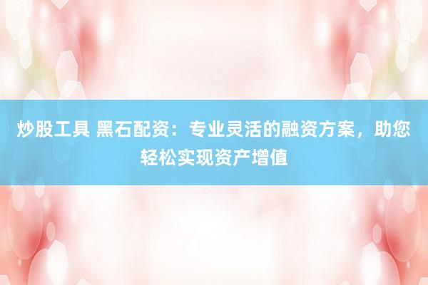 炒股工具 黑石配资：专业灵活的融资方案，助您轻松实现资产增值