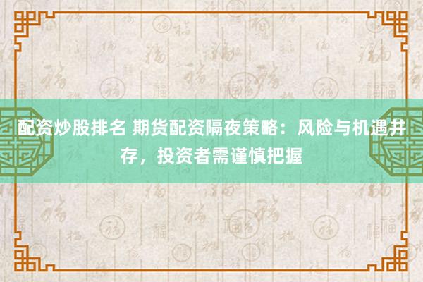 配资炒股排名 期货配资隔夜策略：风险与机遇并存，投资者需谨慎把握
