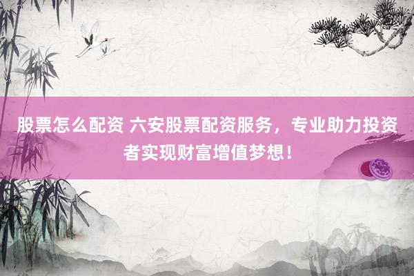 股票怎么配资 六安股票配资服务，专业助力投资者实现财富增值梦想！