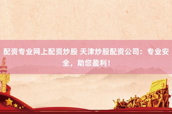 配资专业网上配资炒股 天津炒股配资公司：专业安全，助您盈利！