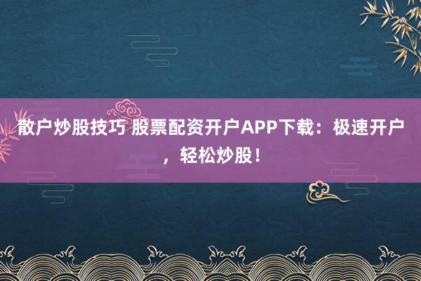 散户炒股技巧 股票配资开户APP下载：极速开户，轻松炒股！