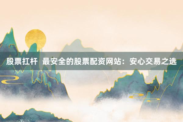 股票扛杆  最安全的股票配资网站：安心交易之选