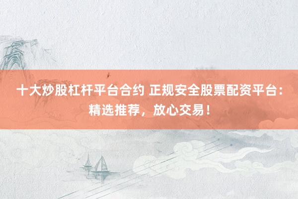 十大炒股杠杆平台合约 正规安全股票配资平台：精选推荐，放心交易！