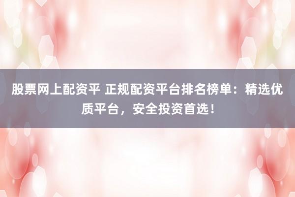 股票网上配资平 正规配资平台排名榜单：精选优质平台，安全投资首选！