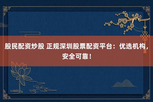股民配资炒股 正规深圳股票配资平台：优选机构，安全可靠！