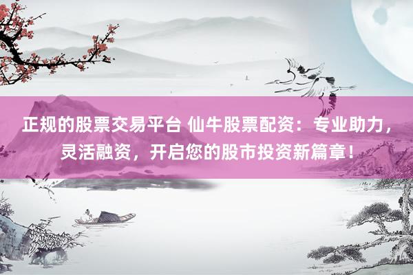 正规的股票交易平台 仙牛股票配资：专业助力，灵活融资，开启您的股市投资新篇章！
