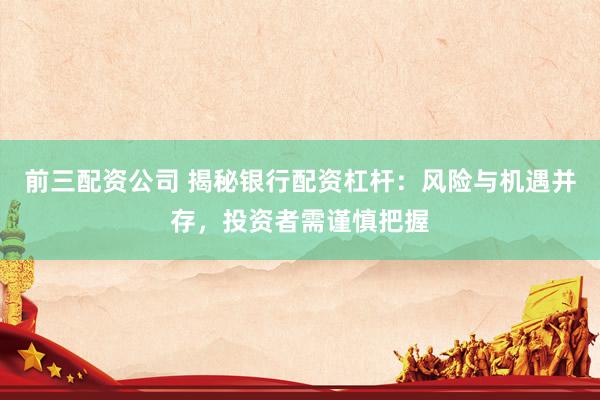 前三配资公司 揭秘银行配资杠杆：风险与机遇并存，投资者需谨慎把握