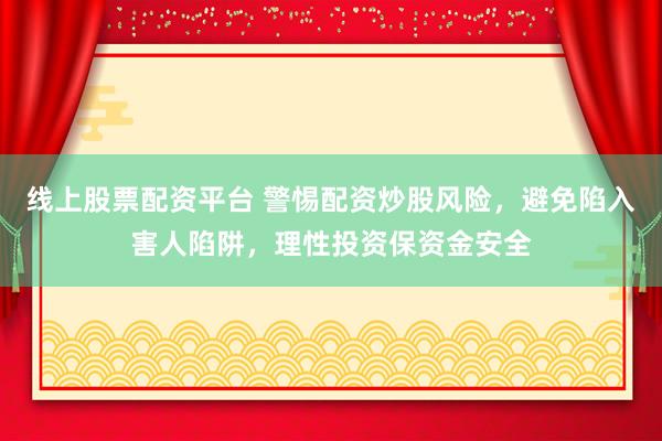 线上股票配资平台 警惕配资炒股风险，避免陷入害人陷阱，理性投资保资金安全