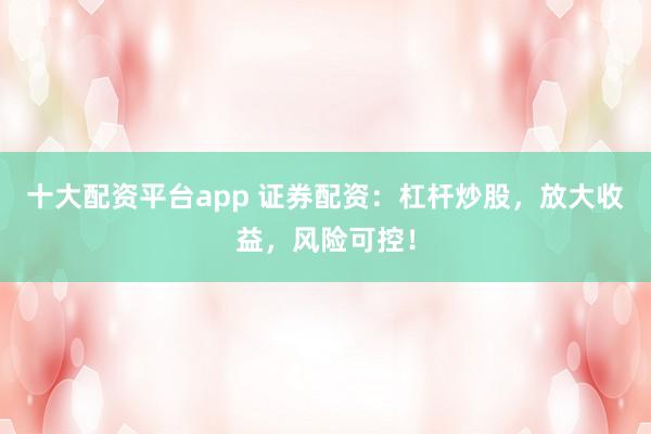 十大配资平台app 证券配资：杠杆炒股，放大收益，风险可控！