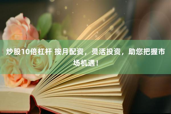 炒股10倍杠杆 按月配资，灵活投资，助您把握市场机遇！