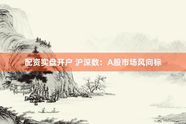 配资实盘开户 沪深数：A股市场风向标