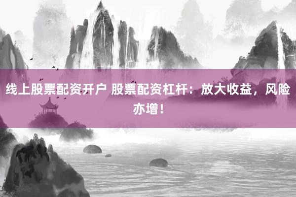 线上股票配资开户 股票配资杠杆：放大收益，风险亦增！