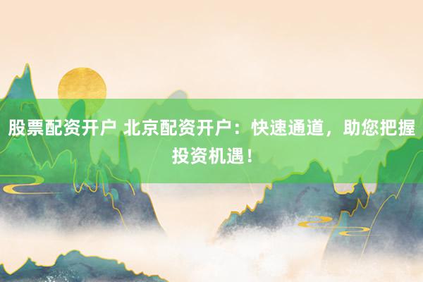 股票配资开户 北京配资开户：快速通道，助您把握投资机遇！