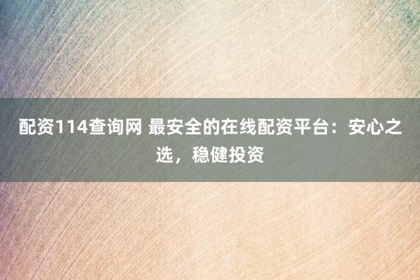 配资114查询网 最安全的在线配资平台：安心之选，稳健投资