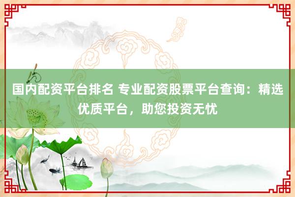 国内配资平台排名 专业配资股票平台查询：精选优质平台，助您投资无忧