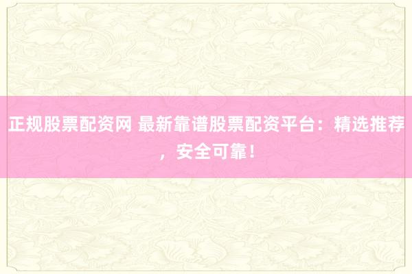 正规股票配资网 最新靠谱股票配资平台：精选推荐，安全可靠！