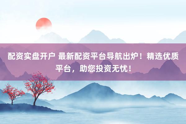 配资实盘开户 最新配资平台导航出炉！精选优质平台，助您投资无忧！