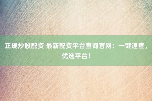 正规炒股配资 最新配资平台查询官网：一键速查，优选平台！